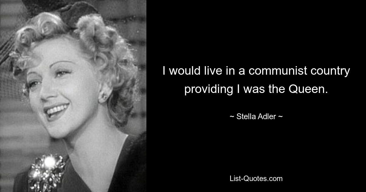 I would live in a communist country providing I was the Queen. — © Stella Adler