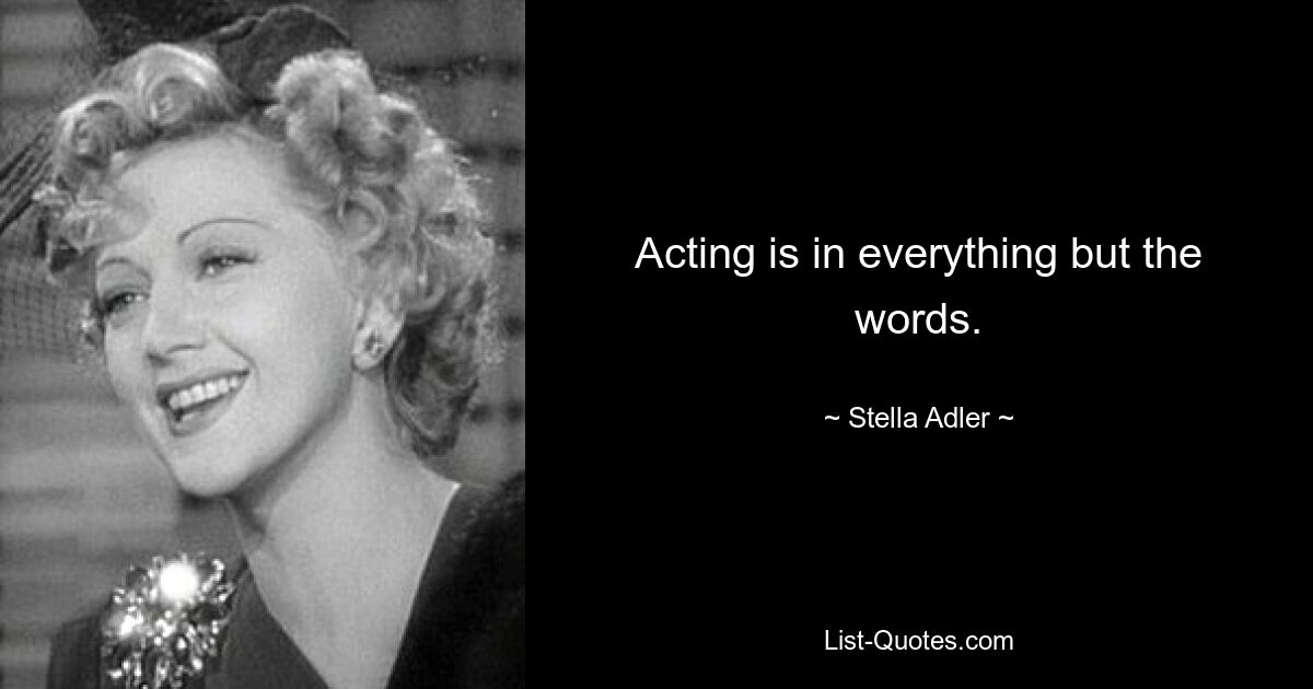 Acting is in everything but the words. — © Stella Adler