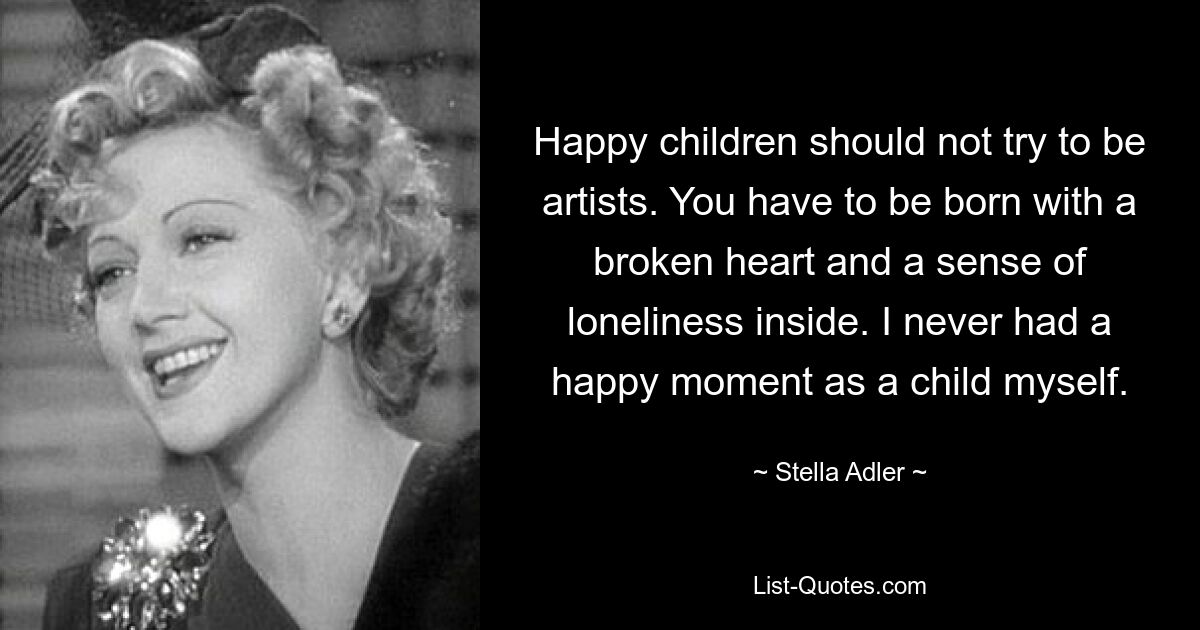 Happy children should not try to be artists. You have to be born with a broken heart and a sense of loneliness inside. I never had a happy moment as a child myself. — © Stella Adler