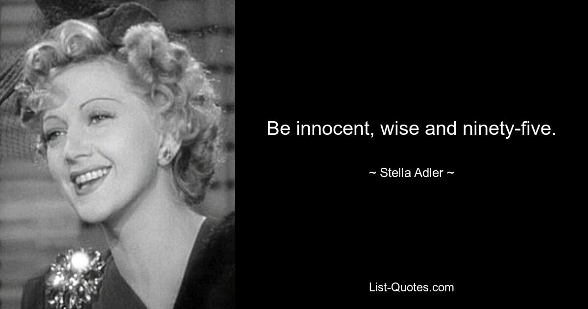 Be innocent, wise and ninety-five. — © Stella Adler