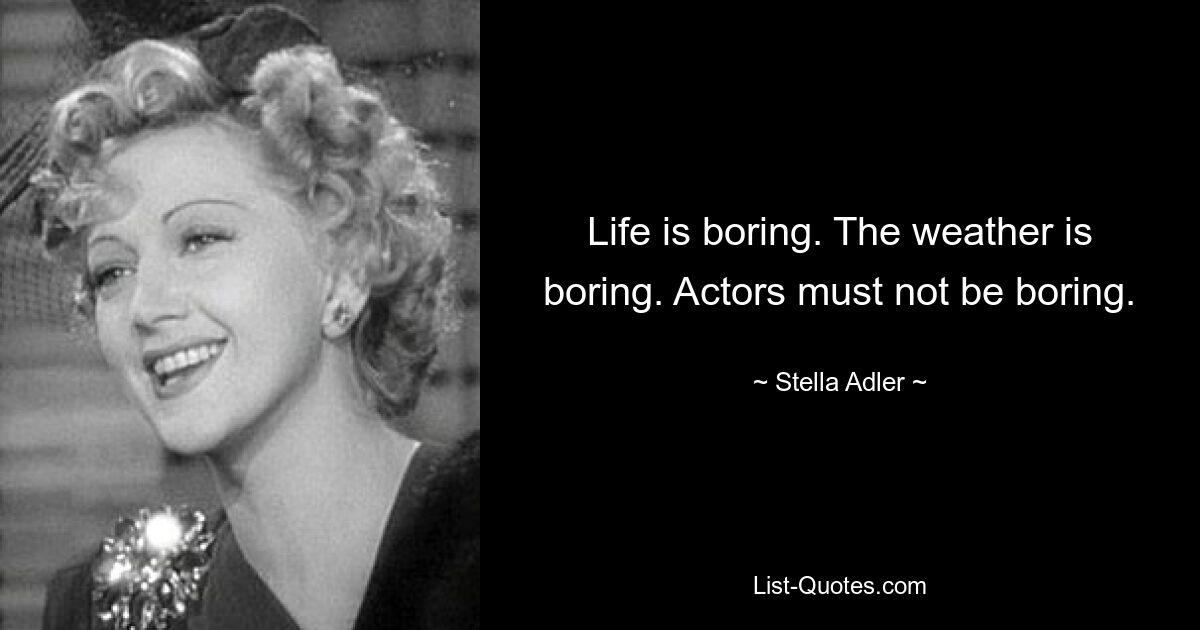 Life is boring. The weather is boring. Actors must not be boring. — © Stella Adler