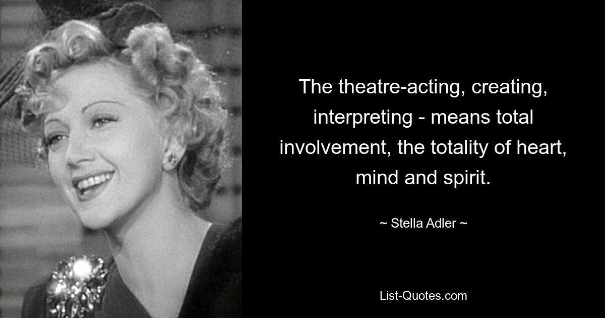 The theatre-acting, creating, interpreting - means total involvement, the totality of heart, mind and spirit. — © Stella Adler