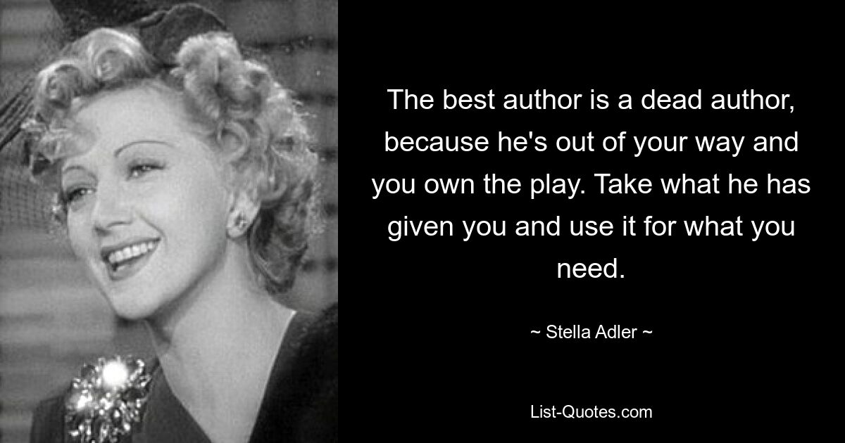 The best author is a dead author, because he's out of your way and you own the play. Take what he has given you and use it for what you need. — © Stella Adler