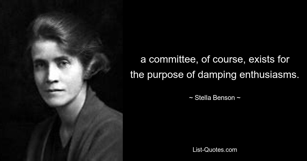 a committee, of course, exists for the purpose of damping enthusiasms. — © Stella Benson