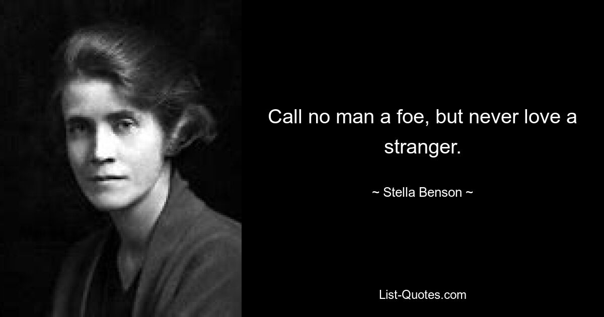 Call no man a foe, but never love a stranger. — © Stella Benson