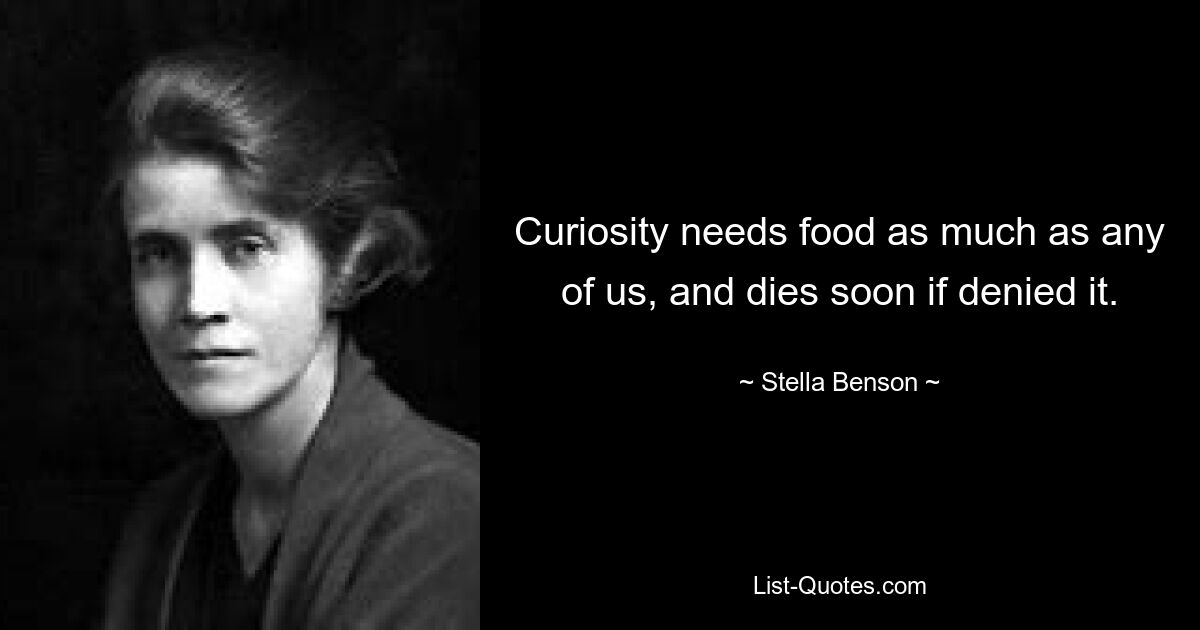 Curiosity needs food as much as any of us, and dies soon if denied it. — © Stella Benson