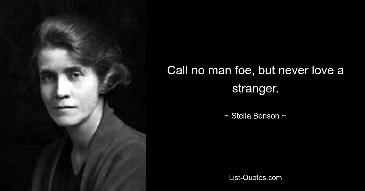 Call no man foe, but never love a stranger. — © Stella Benson