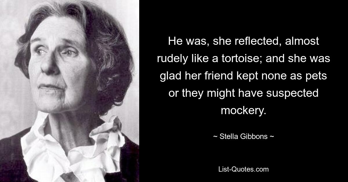 He was, she reflected, almost rudely like a tortoise; and she was glad her friend kept none as pets or they might have suspected mockery. — © Stella Gibbons