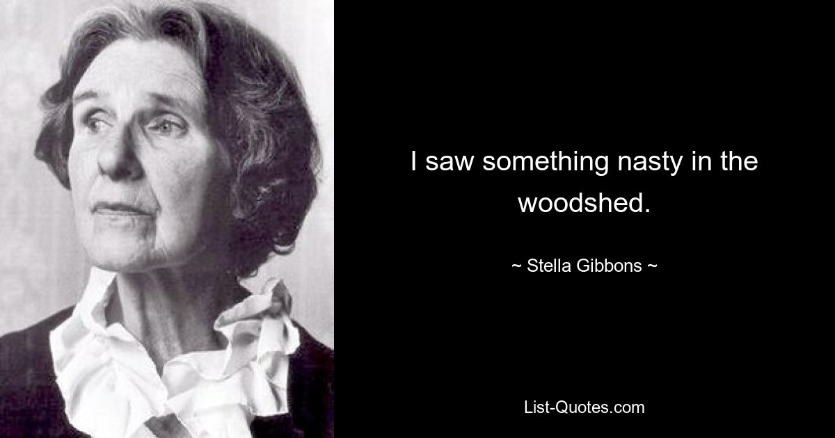 I saw something nasty in the woodshed. — © Stella Gibbons