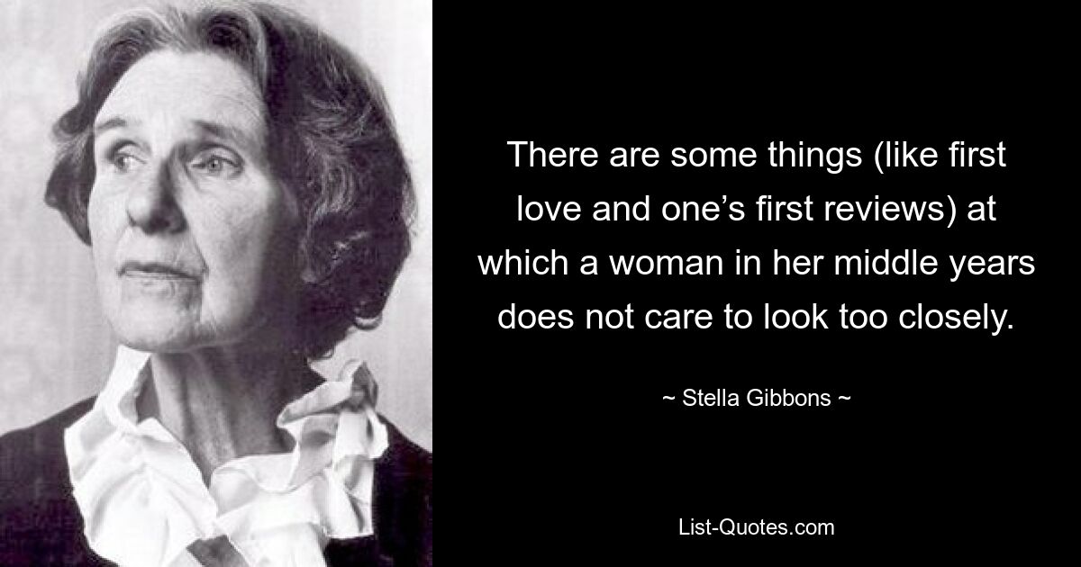 There are some things (like first love and one’s first reviews) at which a woman in her middle years does not care to look too closely. — © Stella Gibbons