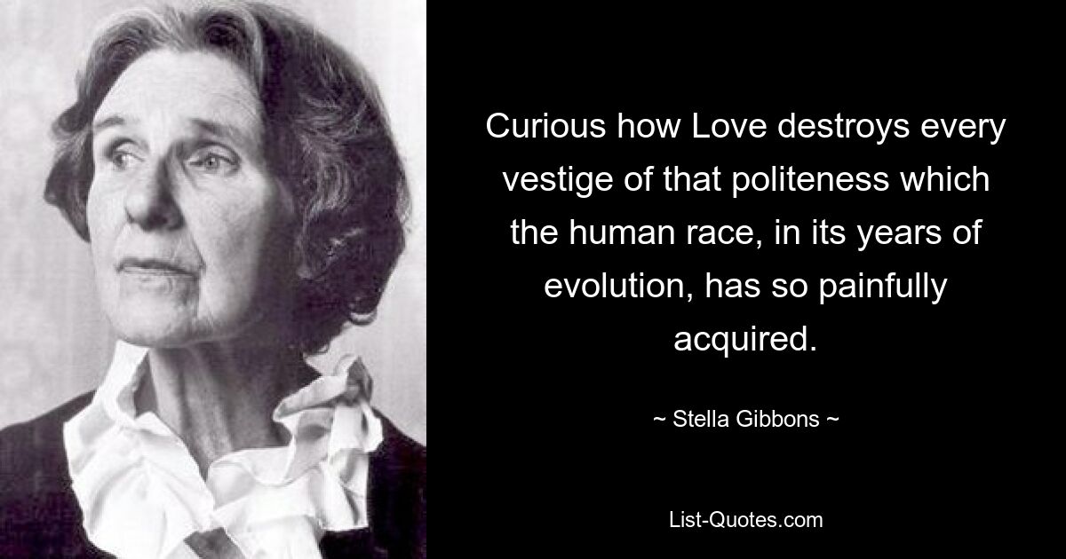 Curious how Love destroys every vestige of that politeness which the human race, in its years of evolution, has so painfully acquired. — © Stella Gibbons