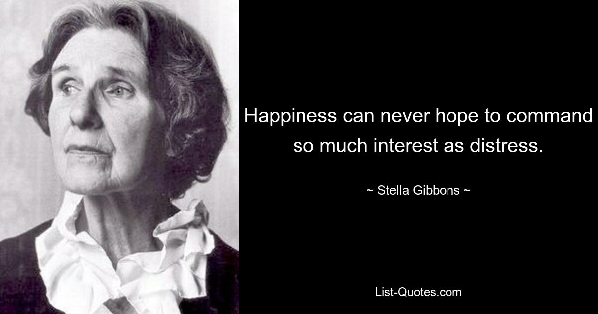 Happiness can never hope to command so much interest as distress. — © Stella Gibbons