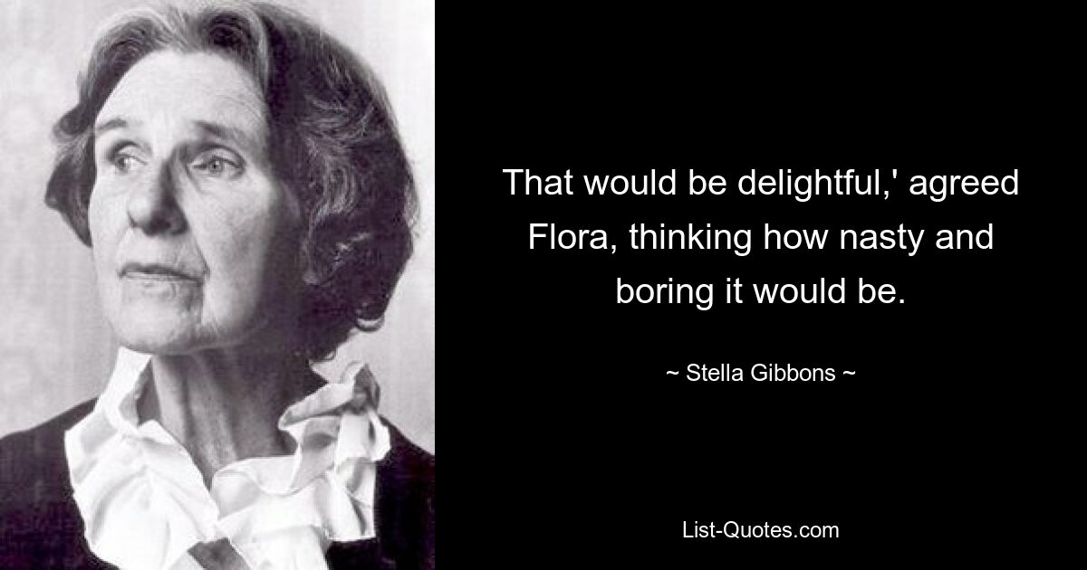 That would be delightful,' agreed Flora, thinking how nasty and boring it would be. — © Stella Gibbons