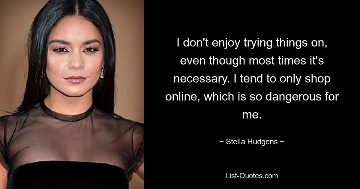 I don't enjoy trying things on, even though most times it's necessary. I tend to only shop online, which is so dangerous for me. — © Stella Hudgens