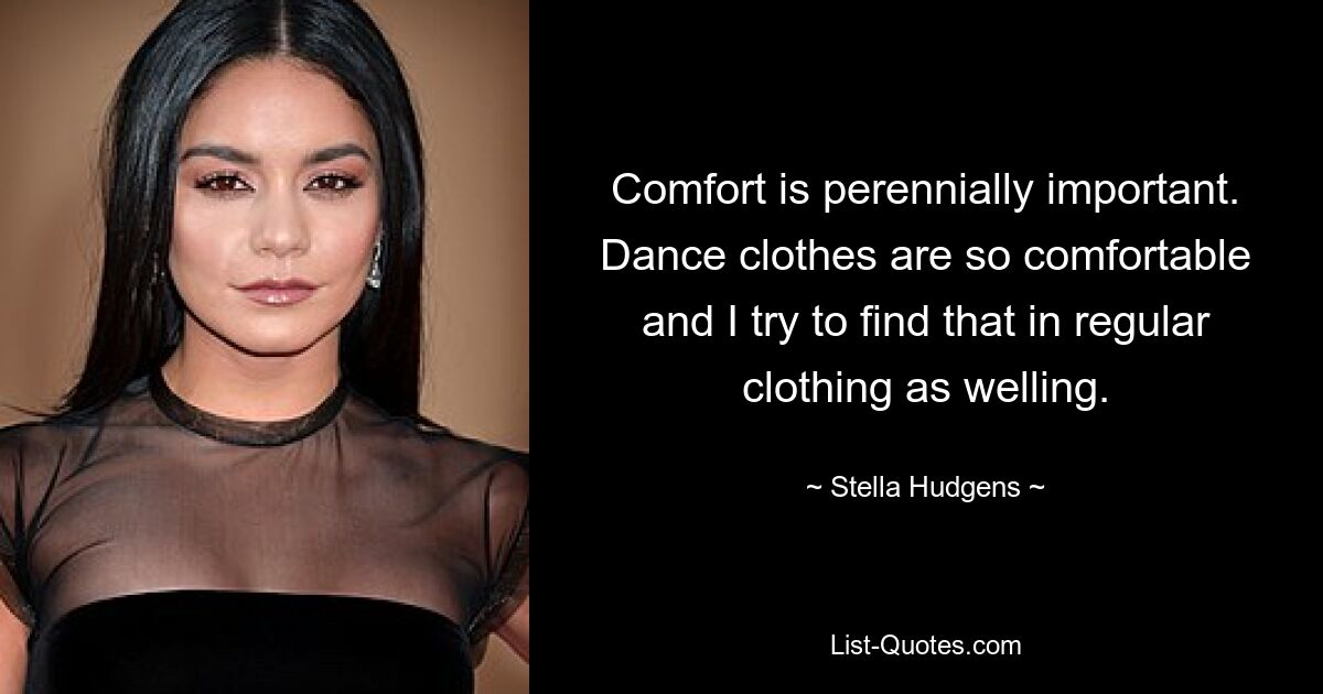 Comfort is perennially important. Dance clothes are so comfortable and I try to find that in regular clothing as welling. — © Stella Hudgens