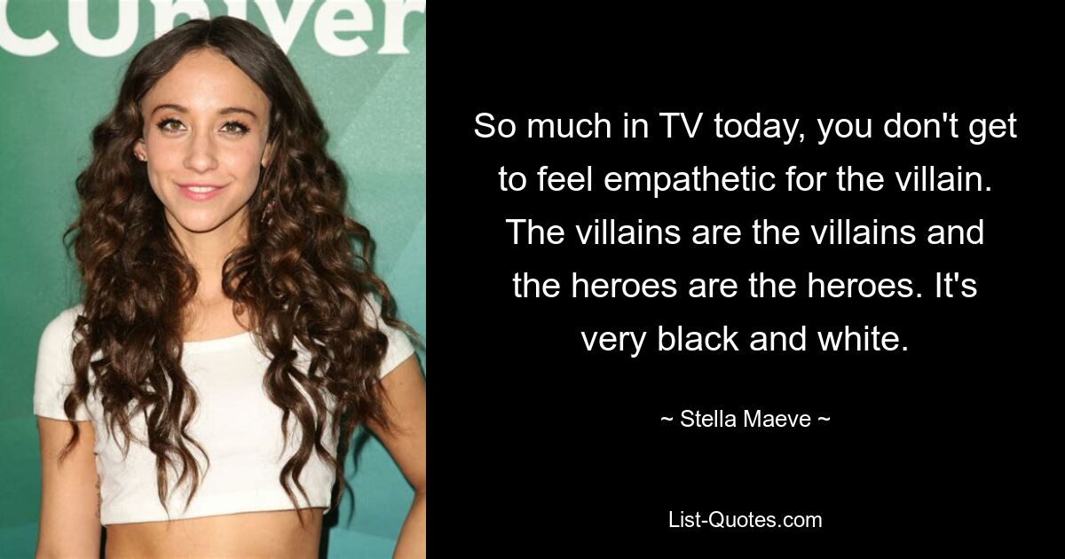 So much in TV today, you don't get to feel empathetic for the villain. The villains are the villains and the heroes are the heroes. It's very black and white. — © Stella Maeve