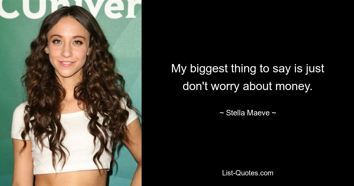 My biggest thing to say is just don't worry about money. — © Stella Maeve