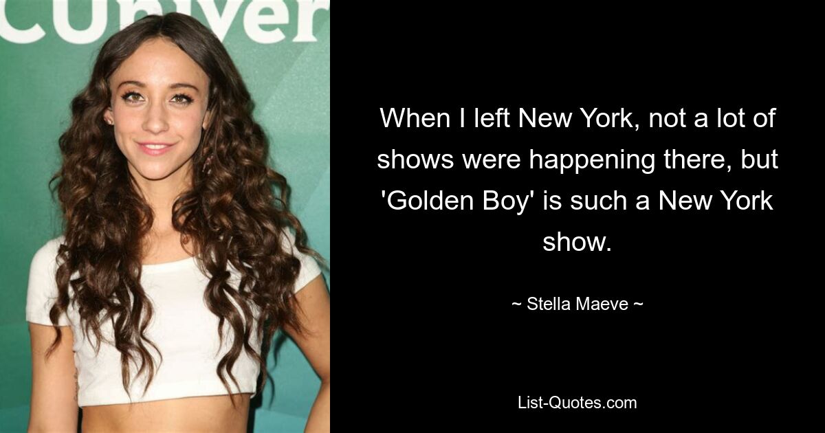 When I left New York, not a lot of shows were happening there, but 'Golden Boy' is such a New York show. — © Stella Maeve