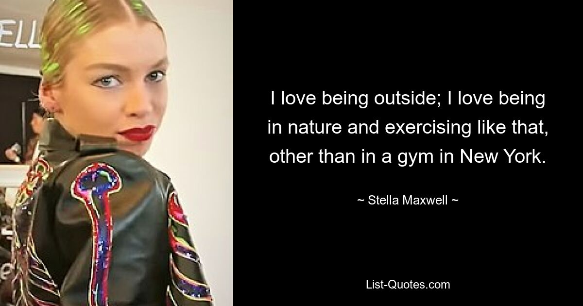 I love being outside; I love being in nature and exercising like that, other than in a gym in New York. — © Stella Maxwell