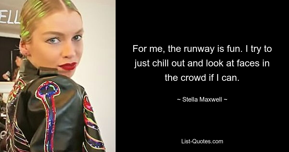 For me, the runway is fun. I try to just chill out and look at faces in the crowd if I can. — © Stella Maxwell