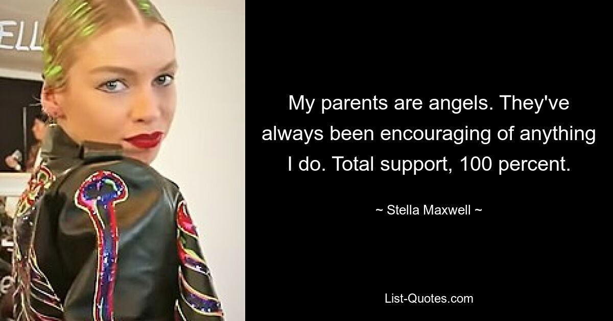 My parents are angels. They've always been encouraging of anything I do. Total support, 100 percent. — © Stella Maxwell