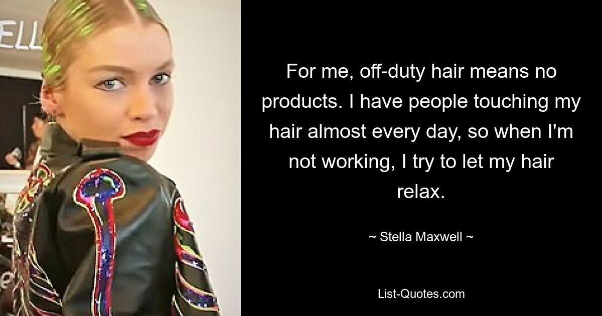 For me, off-duty hair means no products. I have people touching my hair almost every day, so when I'm not working, I try to let my hair relax. — © Stella Maxwell