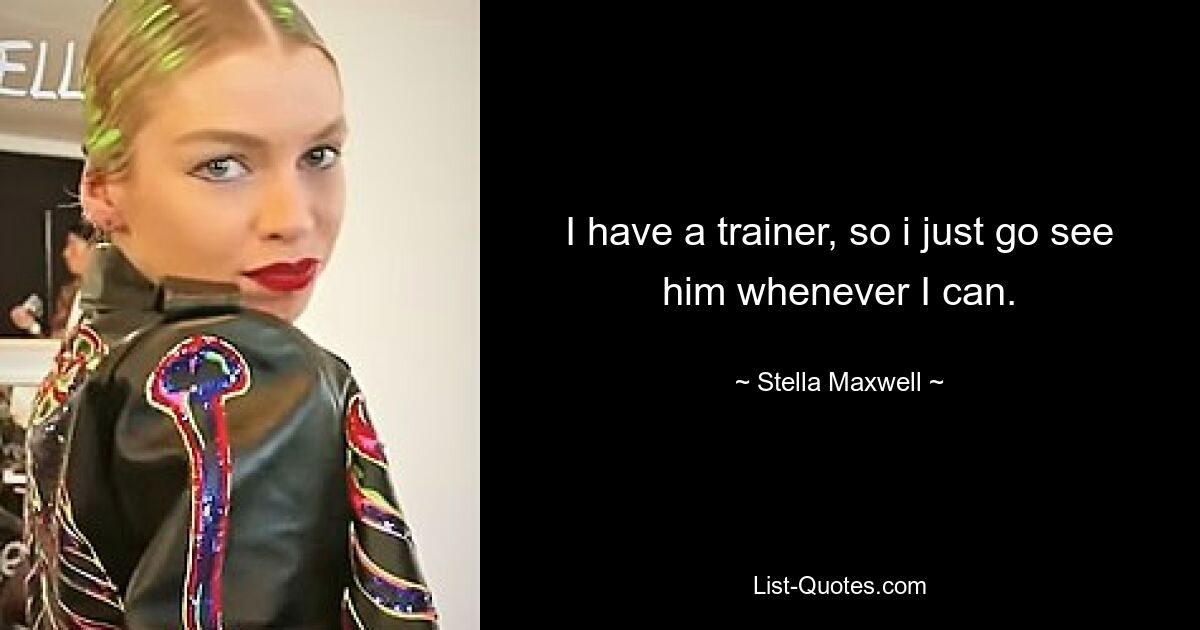 I have a trainer, so i just go see him whenever I can. — © Stella Maxwell