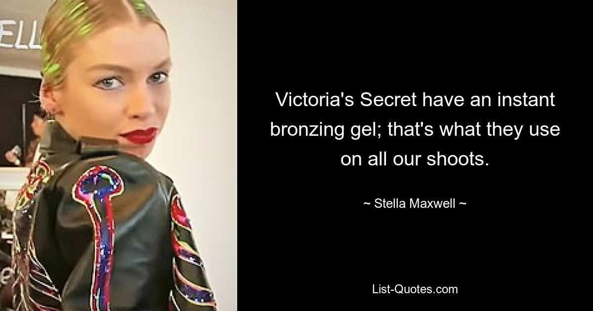 Victoria's Secret have an instant bronzing gel; that's what they use on all our shoots. — © Stella Maxwell