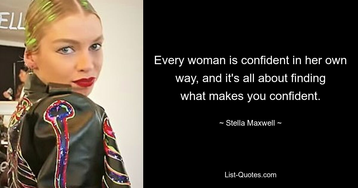 Every woman is confident in her own way, and it's all about finding what makes you confident. — © Stella Maxwell