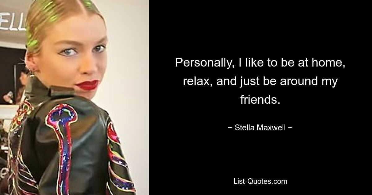 Personally, I like to be at home, relax, and just be around my friends. — © Stella Maxwell