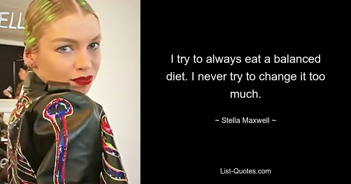 I try to always eat a balanced diet. I never try to change it too much. — © Stella Maxwell