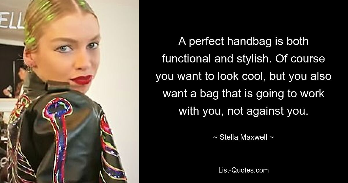 A perfect handbag is both functional and stylish. Of course you want to look cool, but you also want a bag that is going to work with you, not against you. — © Stella Maxwell