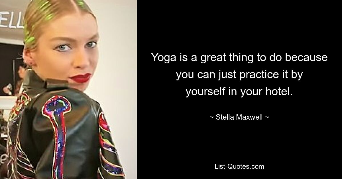 Yoga is a great thing to do because you can just practice it by yourself in your hotel. — © Stella Maxwell