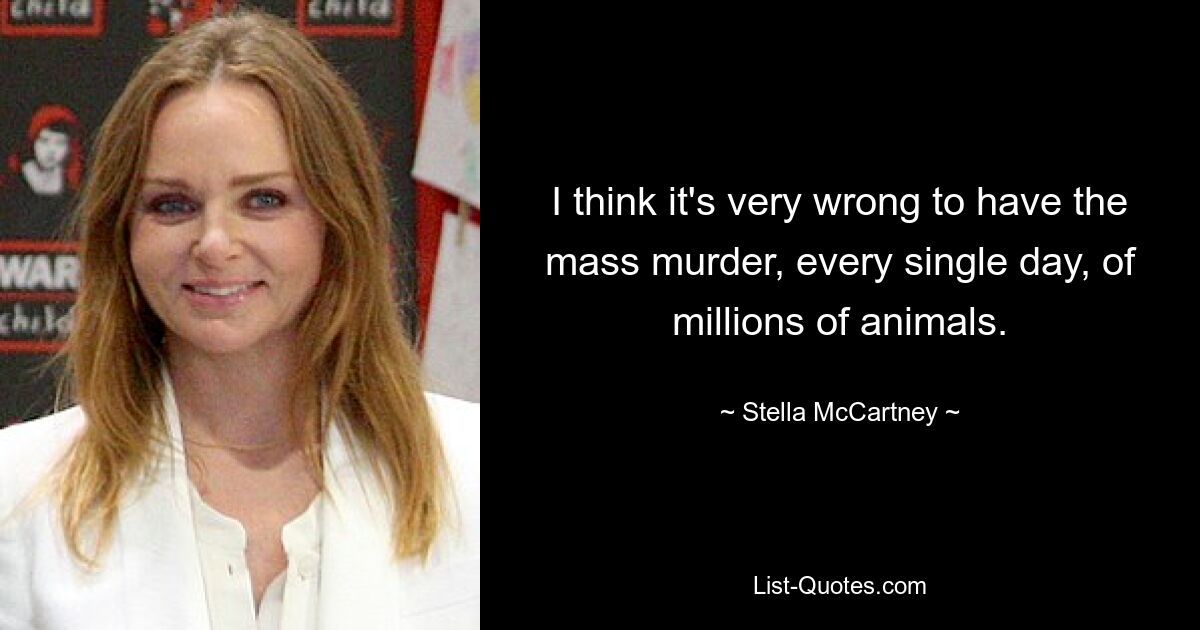 I think it's very wrong to have the mass murder, every single day, of millions of animals. — © Stella McCartney