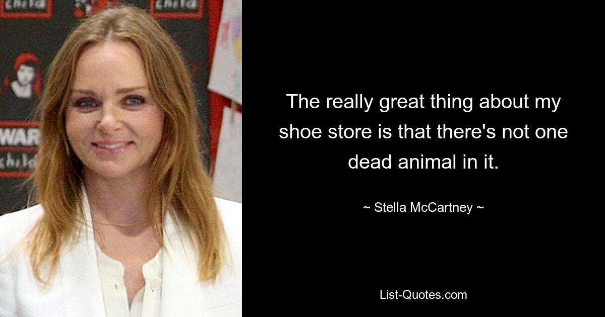 The really great thing about my shoe store is that there's not one dead animal in it. — © Stella McCartney