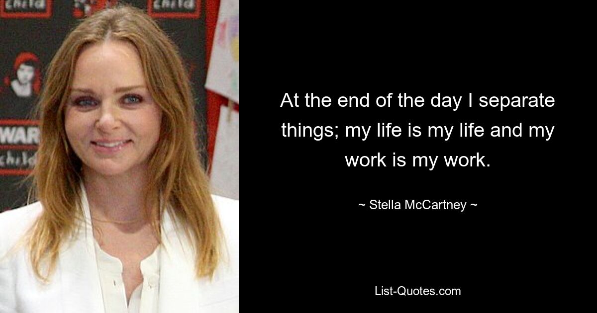 At the end of the day I separate things; my life is my life and my work is my work. — © Stella McCartney