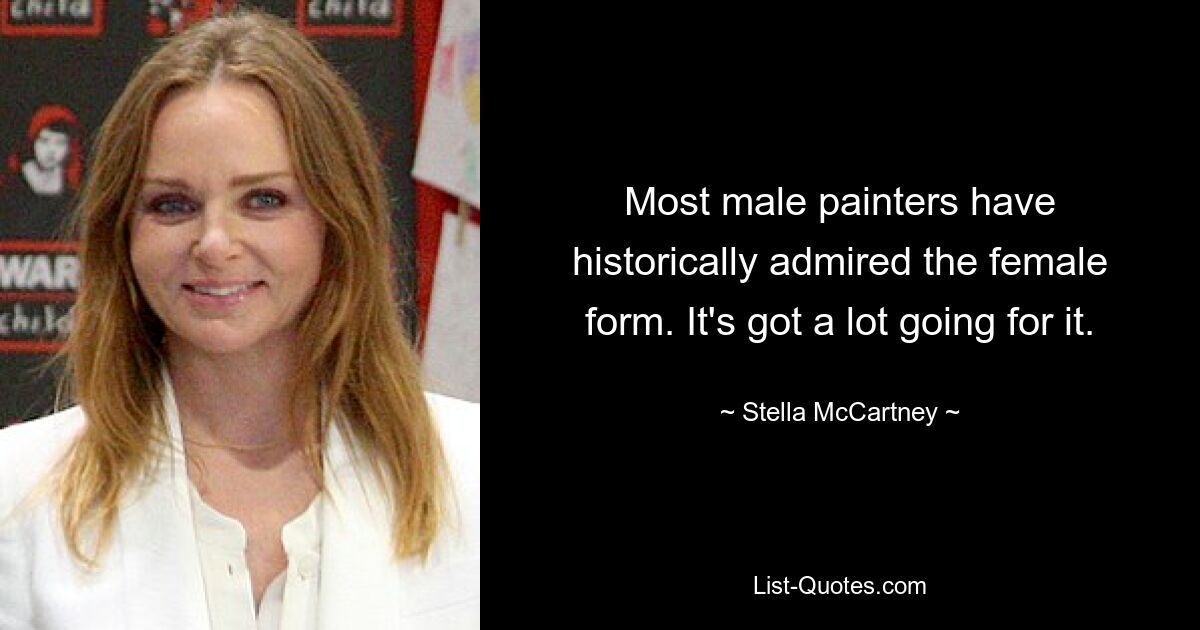 Most male painters have historically admired the female form. It's got a lot going for it. — © Stella McCartney