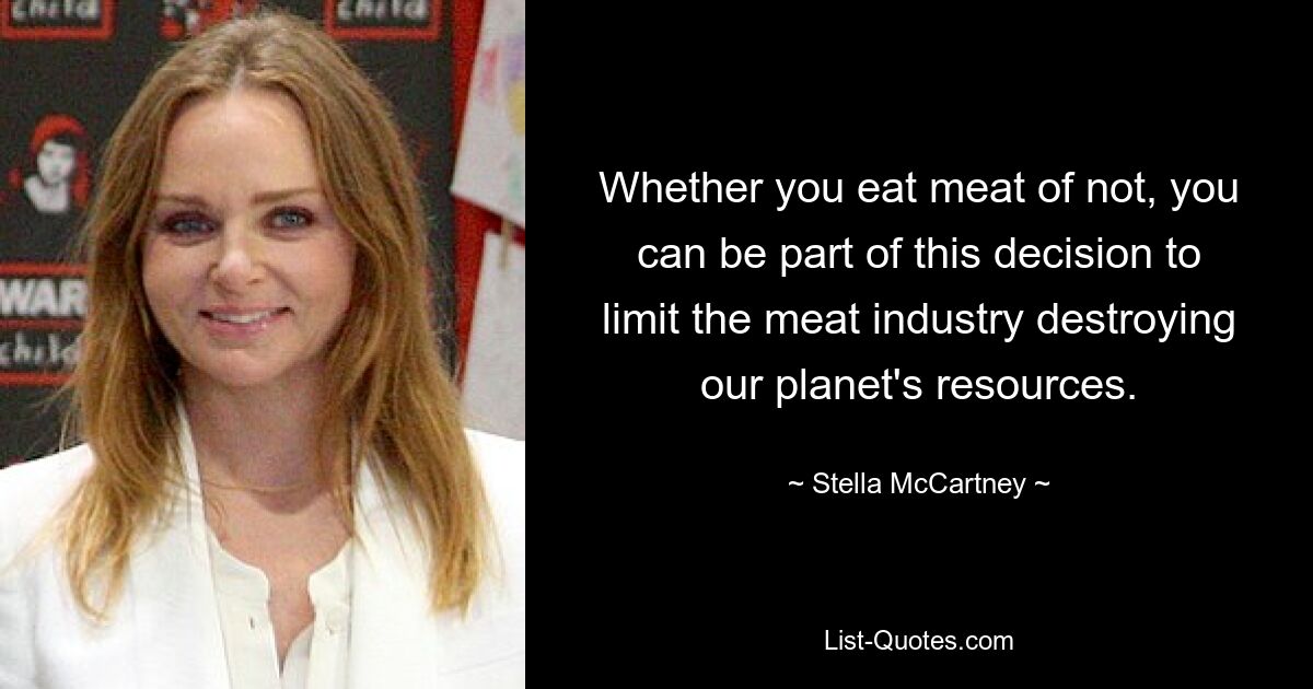 Unabhängig davon, ob Sie Fleisch essen oder nicht, können Sie Teil dieser Entscheidung sein, die Zerstörung der Ressourcen unseres Planeten durch die Fleischindustrie einzudämmen. — © Stella McCartney 