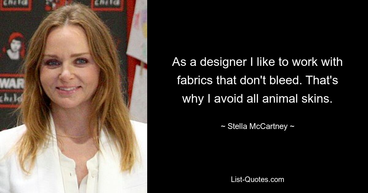 As a designer I like to work with fabrics that don't bleed. That's why I avoid all animal skins. — © Stella McCartney