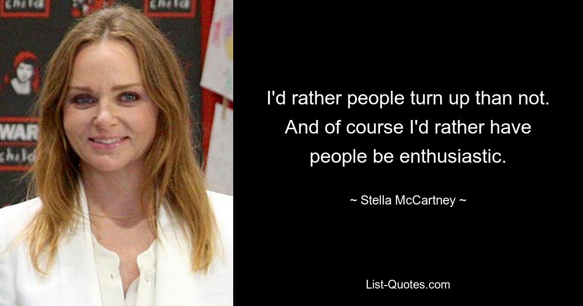 I'd rather people turn up than not. And of course I'd rather have people be enthusiastic. — © Stella McCartney