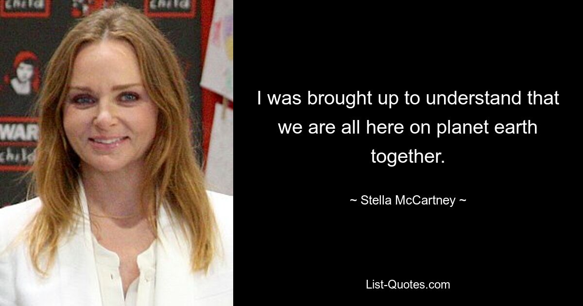 I was brought up to understand that we are all here on planet earth together. — © Stella McCartney