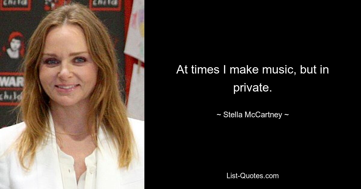 At times I make music, but in private. — © Stella McCartney