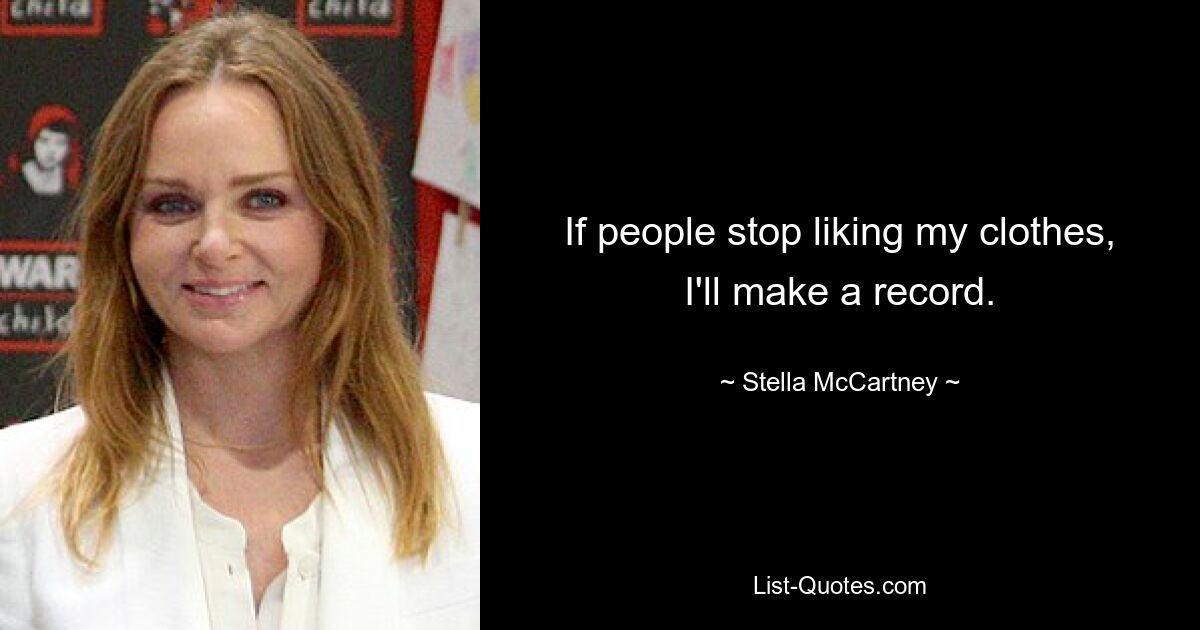 If people stop liking my clothes, I'll make a record. — © Stella McCartney