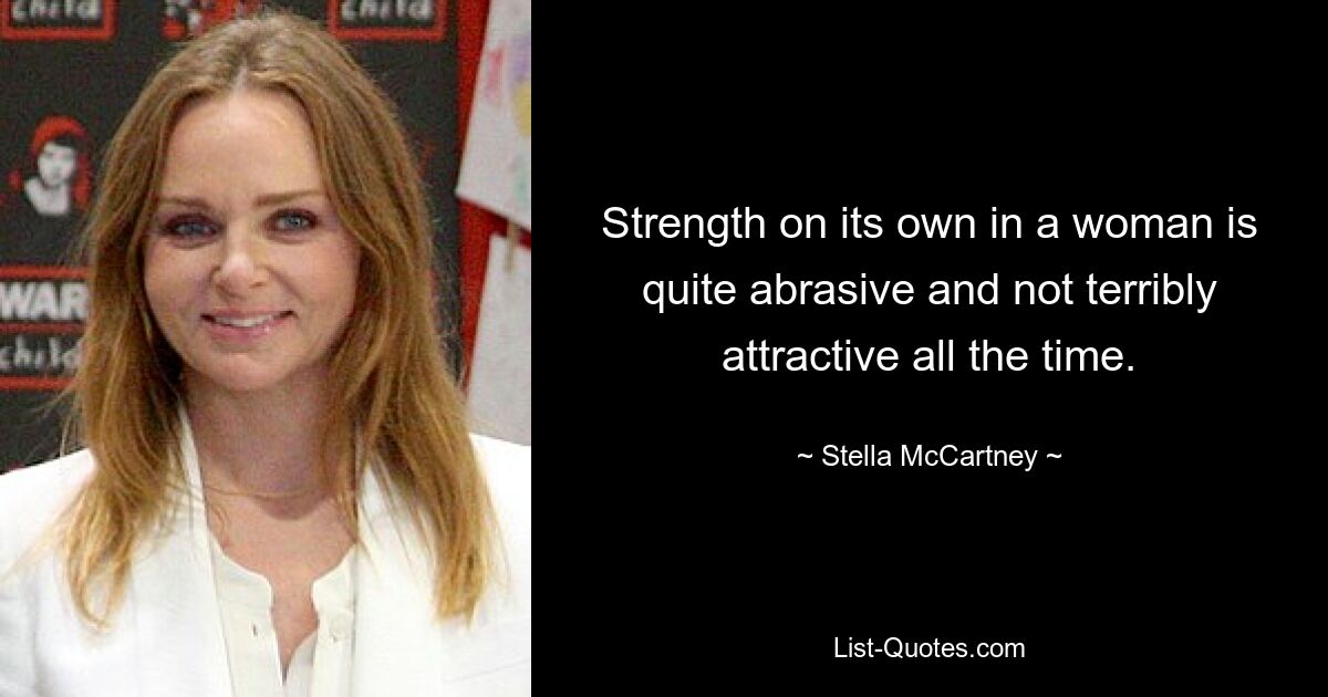 Strength on its own in a woman is quite abrasive and not terribly attractive all the time. — © Stella McCartney