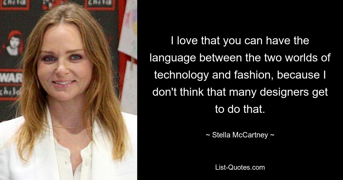 I love that you can have the language between the two worlds of technology and fashion, because I don't think that many designers get to do that. — © Stella McCartney