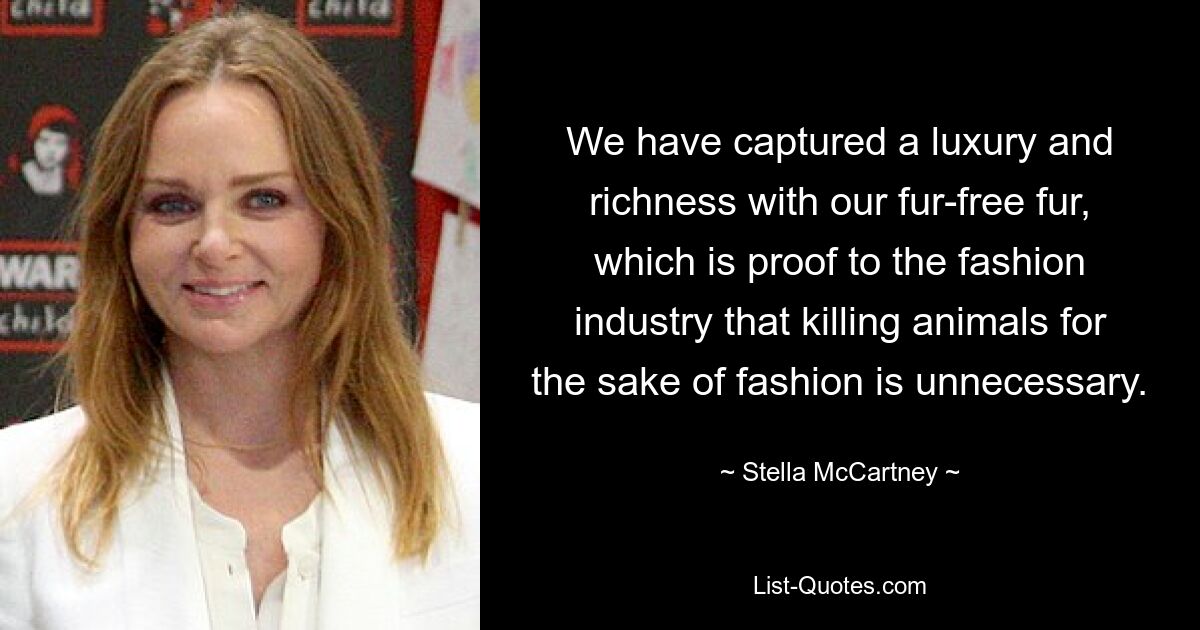 We have captured a luxury and richness with our fur-free fur, which is proof to the fashion industry that killing animals for the sake of fashion is unnecessary. — © Stella McCartney