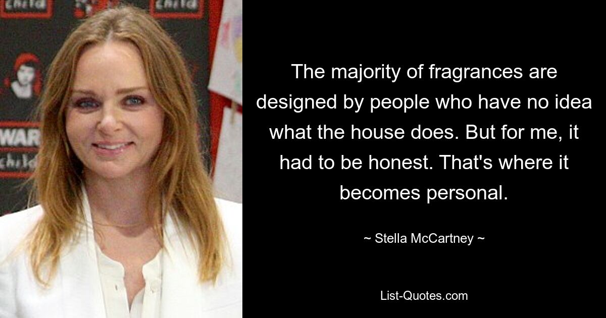 The majority of fragrances are designed by people who have no idea what the house does. But for me, it had to be honest. That's where it becomes personal. — © Stella McCartney