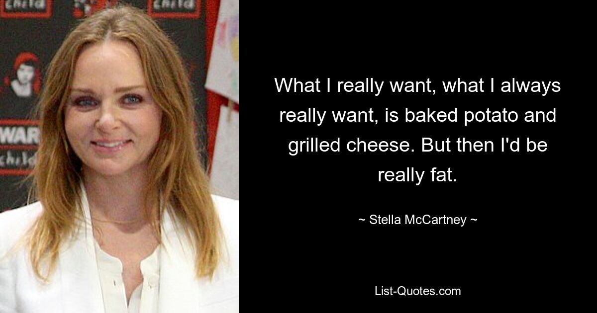 What I really want, what I always really want, is baked potato and grilled cheese. But then I'd be really fat. — © Stella McCartney