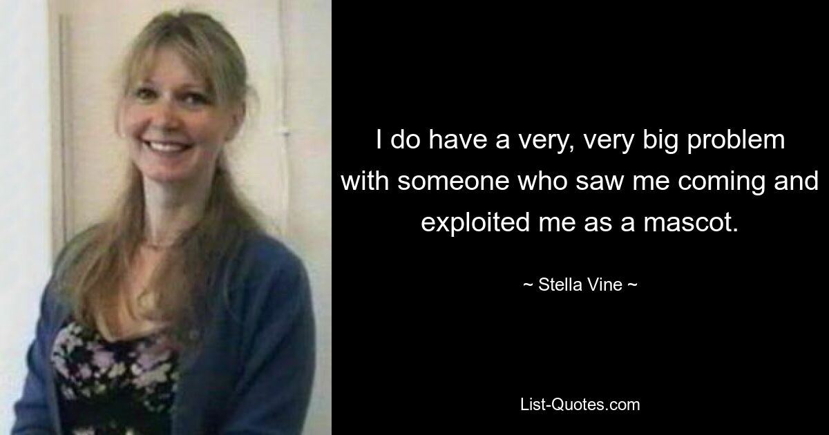 I do have a very, very big problem with someone who saw me coming and exploited me as a mascot. — © Stella Vine