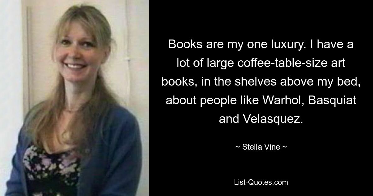 Books are my one luxury. I have a lot of large coffee-table-size art books, in the shelves above my bed, about people like Warhol, Basquiat and Velasquez. — © Stella Vine